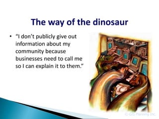 The way of the dinosaur
• “I don’t publicly give out
  information about my
  community because
  businesses need to call me
  so I can explain it to them.”




                                  © GIS Planning Inc.
 