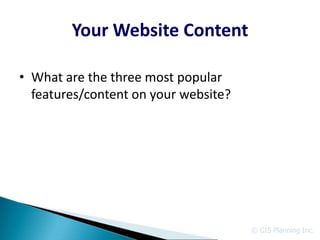 Your Website Content

• What are the three most popular
  features/content on your website?




                                      © GIS Planning Inc.
 