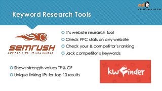 Keyword Research Tools
 It’s website research tool
 Check PPC stats on any website
 Check your & competitor’s ranking
 Jack competitor’s keywords
 Shows strength values TF & CF
 Unique linking IPs for top 10 results
 