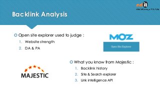 Backlink Analysis
 Open site explorer used to judge :
1. Website strength
2. DA & PA
 What you know from Majestic :
1. Backlink history
2. Site & Search explorer
3. Link intelligence API
 