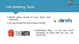 Link Building Tools
 Ahrefs gives record of your each and
every link.
 So we include this tool at top in this list.
 Shameless Plug - If you just want
someone to build links for you, we
have it all.
 