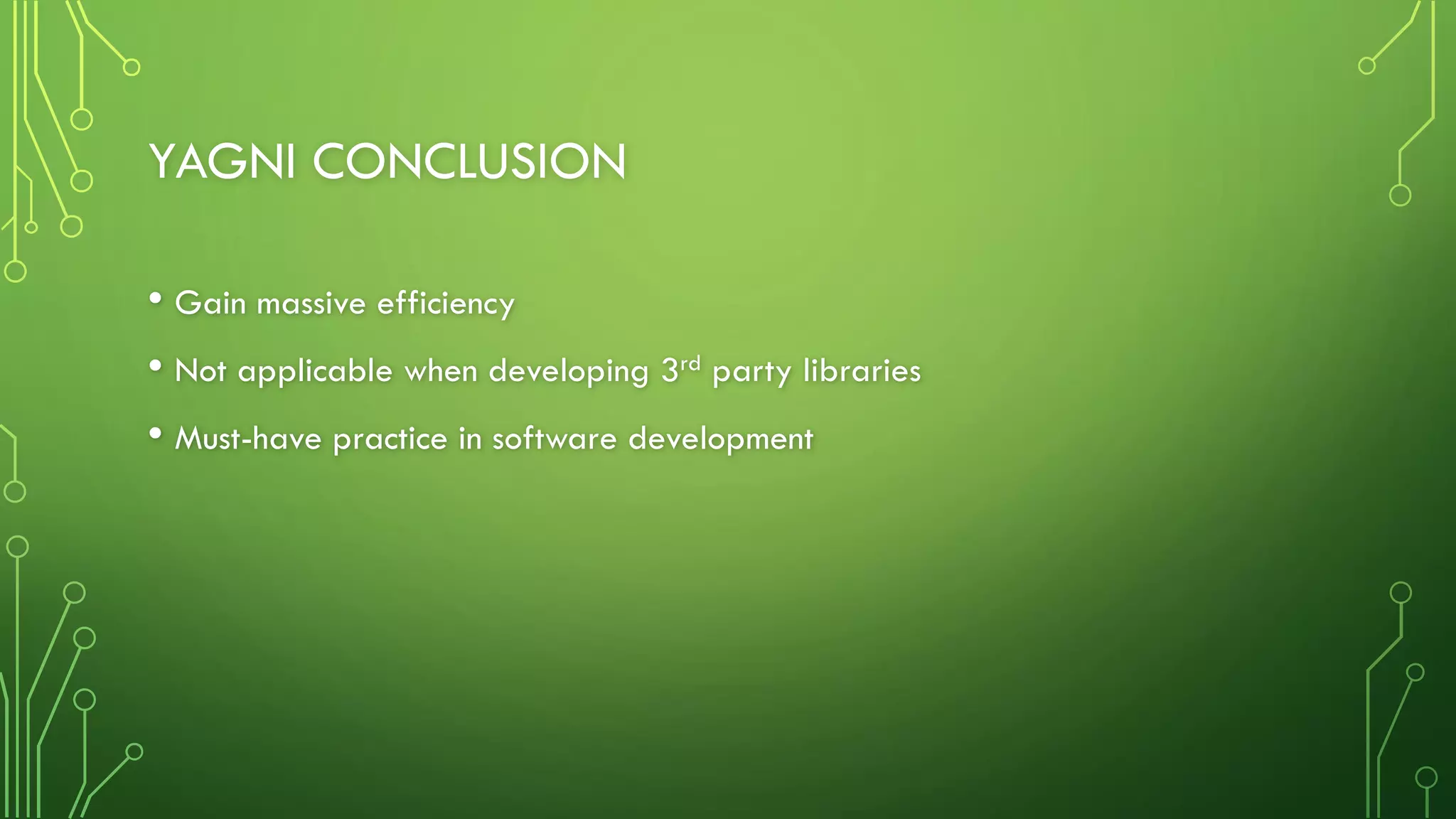 YAGNI CONCLUSION
• Gain massive efficiency
• Not applicable when developing 3rd party libraries
• Must-have practice in software development
 