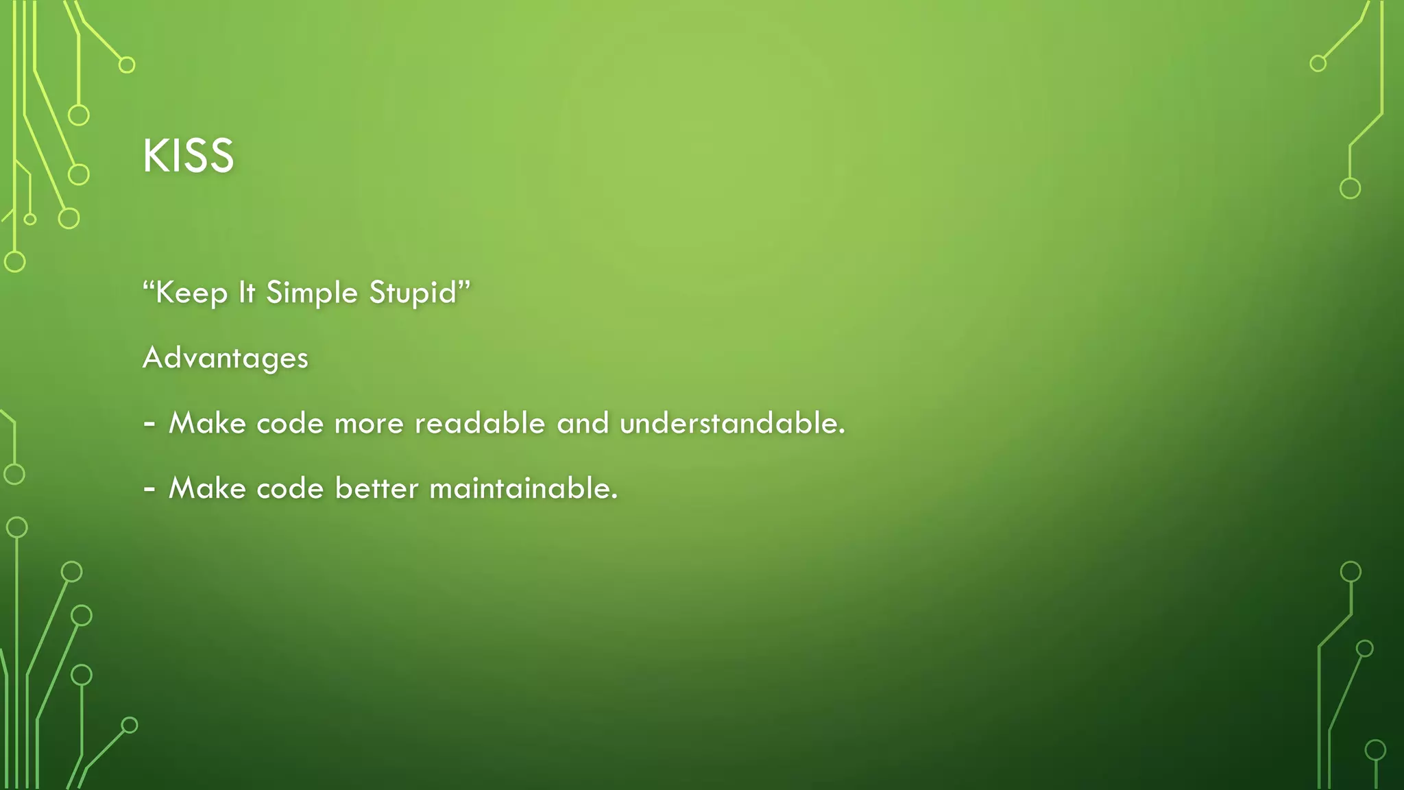 KISS
“Keep It Simple Stupid”
Advantages
- Make code more readable and understandable.
- Make code better maintainable.
 