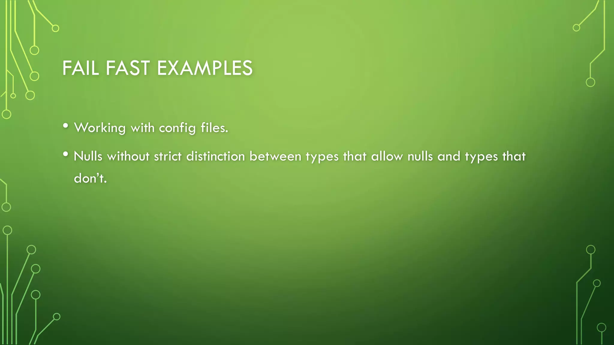 FAIL FAST EXAMPLES
• Working with config files.
• Nulls without strict distinction between types that allow nulls and types that
don’t.
 