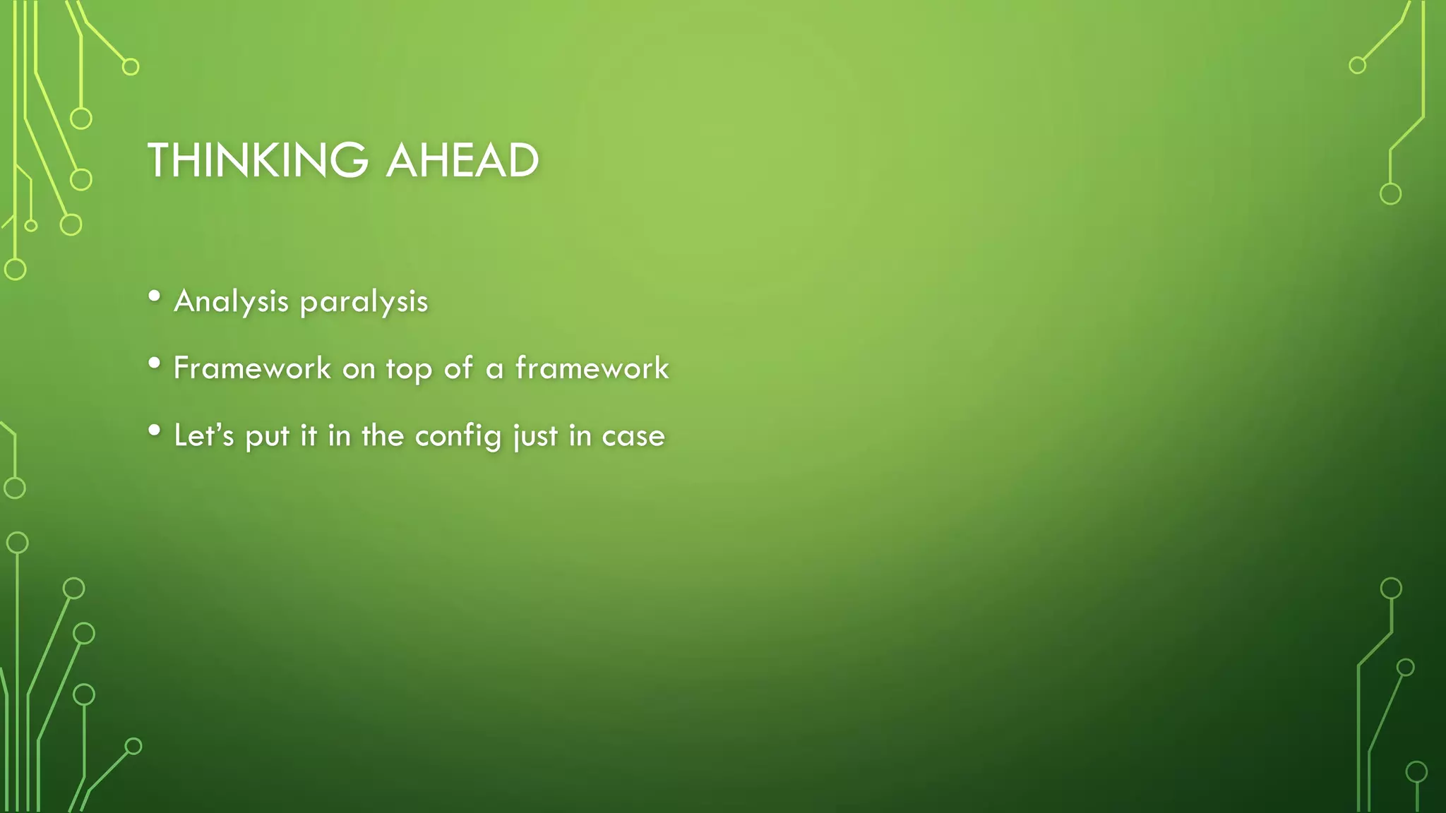 THINKING AHEAD
• Analysis paralysis
• Framework on top of a framework
• Let’s put it in the config just in case
 