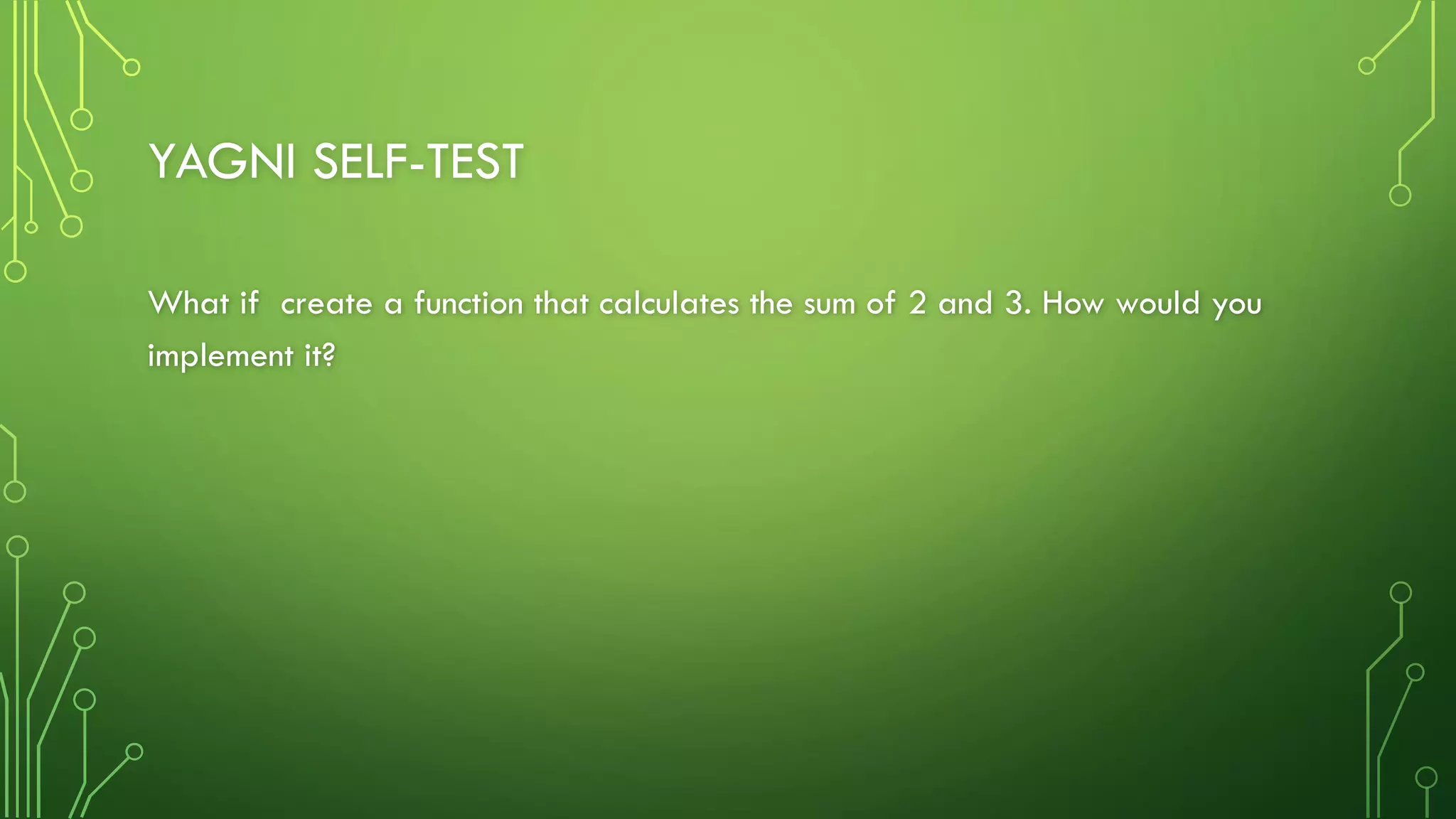 YAGNI SELF-TEST
What if create a function that calculates the sum of 2 and 3. How would you
implement it?
 
