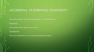 ACCIDENTAL VS ESSENTIAL COMPLEXITY
Not all systems can be made easy to understand.
Essential
The problem that needs to be solved.
Accidental
The way developers try to solve the essential problem.
 