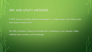DRY AND UTILITY METHODS
If DRY forces us to keep domain knowledge in a single place, what about code
that doesn’t contain any?
No, DRY principle is about knowledge that is essential to your domain. Utility
methods don’t contain such knowledge.
 
