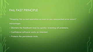 FAIL FAST PRINCIPLE
“Stopping the current operation as soon as any unexpected error occurs”
Advantages
- Shortens the feedback loop by quickly revealing all problems.
- Confidence software works as intended.
- Protects the persistence state.
 