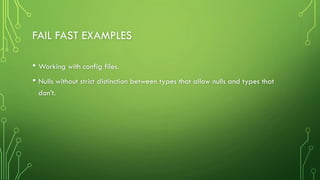 FAIL FAST EXAMPLES
• Working with config files.
• Nulls without strict distinction between types that allow nulls and types that
don’t.
 