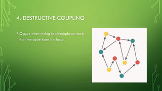 4. DESTRUCTIVE COUPLING
• Occurs when trying to decouple so much
that the code loses it’s focus.
 