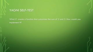 YAGNI SELF-TEST
What if create a function that calculates the sum of 2 and 3. How would you
implement it?
 