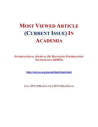 MOST VIEWED ARTICLE
(CURRENT ISSUE) IN
ACADEMIA
INTERNATIONAL JOURNAL OF MANAGING INFORMATION
TECHNOLOGY (IJMIT)
http://airccse.org/journal/ijmit/ijmit.html
ISSN: 0975-5586 (ONLINE); 0975-5926 (PRINT)
 