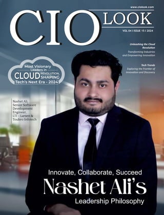 Leadership Philosophy
Innovate, Collaborate, Succeed
Nashet Ali,
Senior Software
Development
Engineer,
LTI - Larsen &
Toubro Infotech
Unleashing the Cloud
Revolu on
Transforming Industries
and Empowering Innova on
CLOUDREVOLUTION,
SHAPING
Most Visionary
Leaders in
Tech’s Next Era - 2024
VOL 04 I ISSUE 15 I 2024
Tech Trends
Exploring the Fron er of
Innova on and Discovery
 