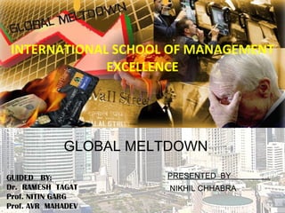 INTERNATIONAL SCHOOL OF MANAGEMENT EXCELLENCE PRESENTED  BY  NIKHIL CHHABRA GUIDED  BY: Dr.  RAMESH  TAGAT Prof. NITIN GARG Prof. AVR  MAHADEV GLOBAL MELTDOWN 