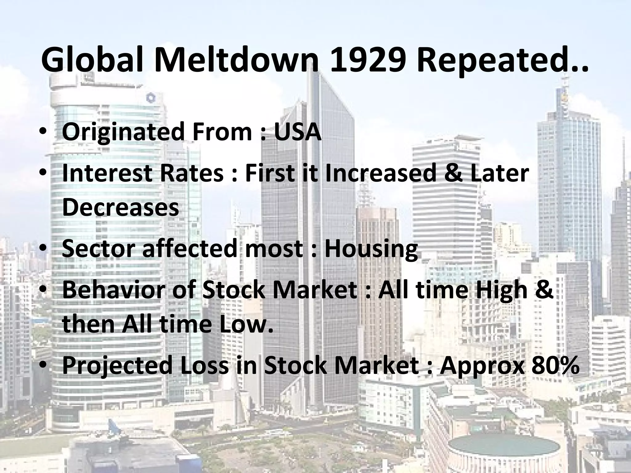 Global Meltdown 1929 Repeated.. Originated From : USA Interest Rates : First it Increased & Later Decreases Sector affected most : Housing Behavior of Stock Market : All time High & then All time Low. Projected Loss in Stock Market : Approx 80% 