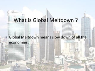 What is Global Meltdown ? Global Meltdown means slow down of all the economies. 
