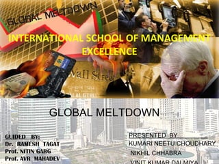 INTERNATIONAL SCHOOL OF MANAGEMENT EXCELLENCE PRESENTED  BY   KUMARI NEETU CHOUDHARY NIKHIL CHHABRA VINIT KUMAR DALMIYA  GUIDED  BY: Dr.  RAMESH  TAGAT Prof. NITIN GARG Prof. AVR  MAHADEV GLOBAL MELTDOWN 