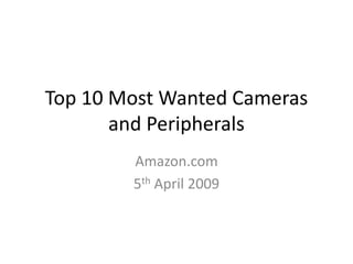 Top 10 Most Wanted Cameras
       and Peripherals
        Amazon.com
        5th April 2009
 