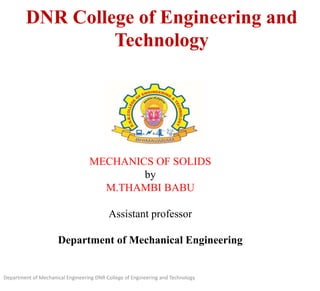DNR College of Engineering and
Technology
MECHANICS OF SOLIDS
by
M.THAMBI BABU
Assistant professor
Department of Mechanical Engineering
Department of Mechanical Engineering DNR College of Engineering and Technology
 