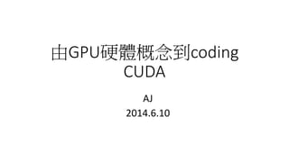 由GPU硬體概念到coding
CUDA
AJ
2014.6.17
 