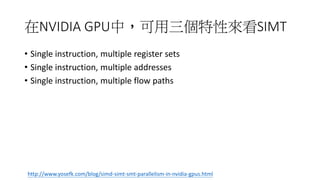 在NVIDIA GPU中，可用三個特性來看SIMT
• Single instruction, multiple register sets
• Single instruction, multiple addresses
• Single instruction, multiple flow paths
http://www.yosefk.com/blog/simd-simt-smt-parallelism-in-nvidia-gpus.html
 