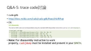 Q&A-5: trace code討論
• cuda-gdb
• http://docs.nvidia.com/cuda/cuda-gdb/#axzz34ufkPsqt
• EX:
• Note: For disassembly instruction to work
properly, cuobjdump must be installed and present in your $PATH.
 