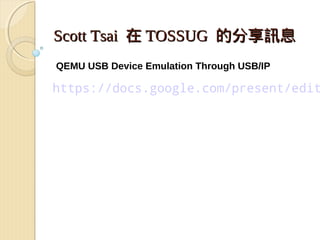 Scott Tsai 在 TOSSUG 的分享訊息
QEMU USB Device Emulation Through USB/IP

https://docs.google.com/present/edit
 