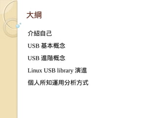 大綱

介紹自己

USB 基本概念

USB 進階概念

Linux USB library 演進

個人所知運用分析方式
 