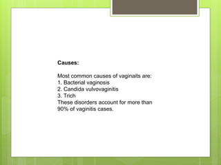 Causes:
Most common causes of vaginaits are:
1. Bacterial vaginosis
2. Candida vulvovaginitis
3. Trich
These disorders account for more than
90% of vaginitis cases.
 