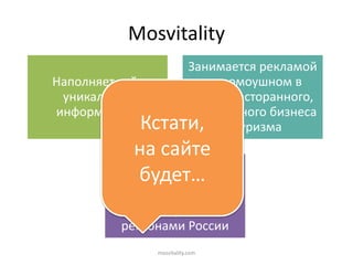 Наполняет сайт
уникальной
информацией
Занимается рекламой
и промоушном в
сфере ресторанного,
гостиничного бизнеса
и туризма
Стремится
сотрудничать с
зарубежными
партнерами и
регионами России
Mosvitality
Кстати,
на сайте
будет…
mosvitality.com
 