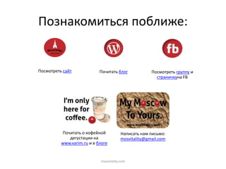 Познакомиться поближе:
mosvitality.com
Посмотреть сайт Почитать блог Посмотреть группу и
страничкуна FB
Почитать о кофейной
дегустации на
www.varim.ru и в блоге
Написать нам письмо:
mosvitality@gmail.com
 