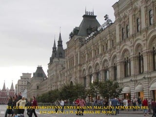 EL GUM (GOSUDARSTVENNY UNIVERSALNY MAGAZIN) ALMACENES DEL
             ESTADO EN LA PLAZA ROJA DE MOSCU
 