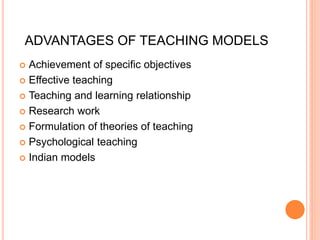 ADVANTAGES OF TEACHING MODELS 
 Achievement of specific objectives 
 Effective teaching 
 Teaching and learning relationship 
 Research work 
 Formulation of theories of teaching 
 Psychological teaching 
 Indian models 
 