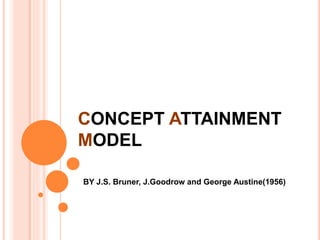 CONCEPT ATTAINMENT 
MODEL 
BY J.S. Bruner, J.Goodrow and George Austine(1956) 
 