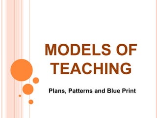 MODELS OF 
TEACHING 
Plans, Patterns and Blue Print 
 