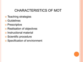 CHARACTERISTICS OF MOT 
 Teaching strategies 
 Guidelines 
 Prescriptive 
 Realisation of objectives 
 Instructional material 
 Scientific procedure 
 Specification of environment 
 