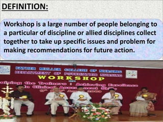 Workshop is a large number of people belonging to
a particular of discipline or allied disciplines collect
together to take up specific issues and problem for
making recommendations for future action.
DEFINITION:
 