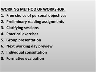WORKING METHOD OF WORKSHOP:
1. Free choice of personal objectives
2. Preliminary reading assignments
3. Clarifying sessions
4. Practical exercises
5. Group presentation
6. Next working day preview
7. Individual consultation
8. Formative evaluation
 