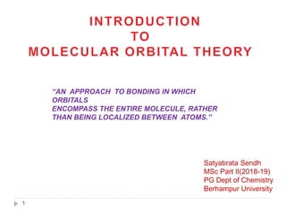 “AN APPROACH TO BONDING IN WHICH
ORBITALS
ENCOMPASS THE ENTIRE MOLECULE, RATHER
THAN BEING LOCALIZED BETWEEN ATOMS.”
Satyabrata Sendh
MSc Part II(2018-19)
PG Dept of Chemistry
Berhampur University
1
 