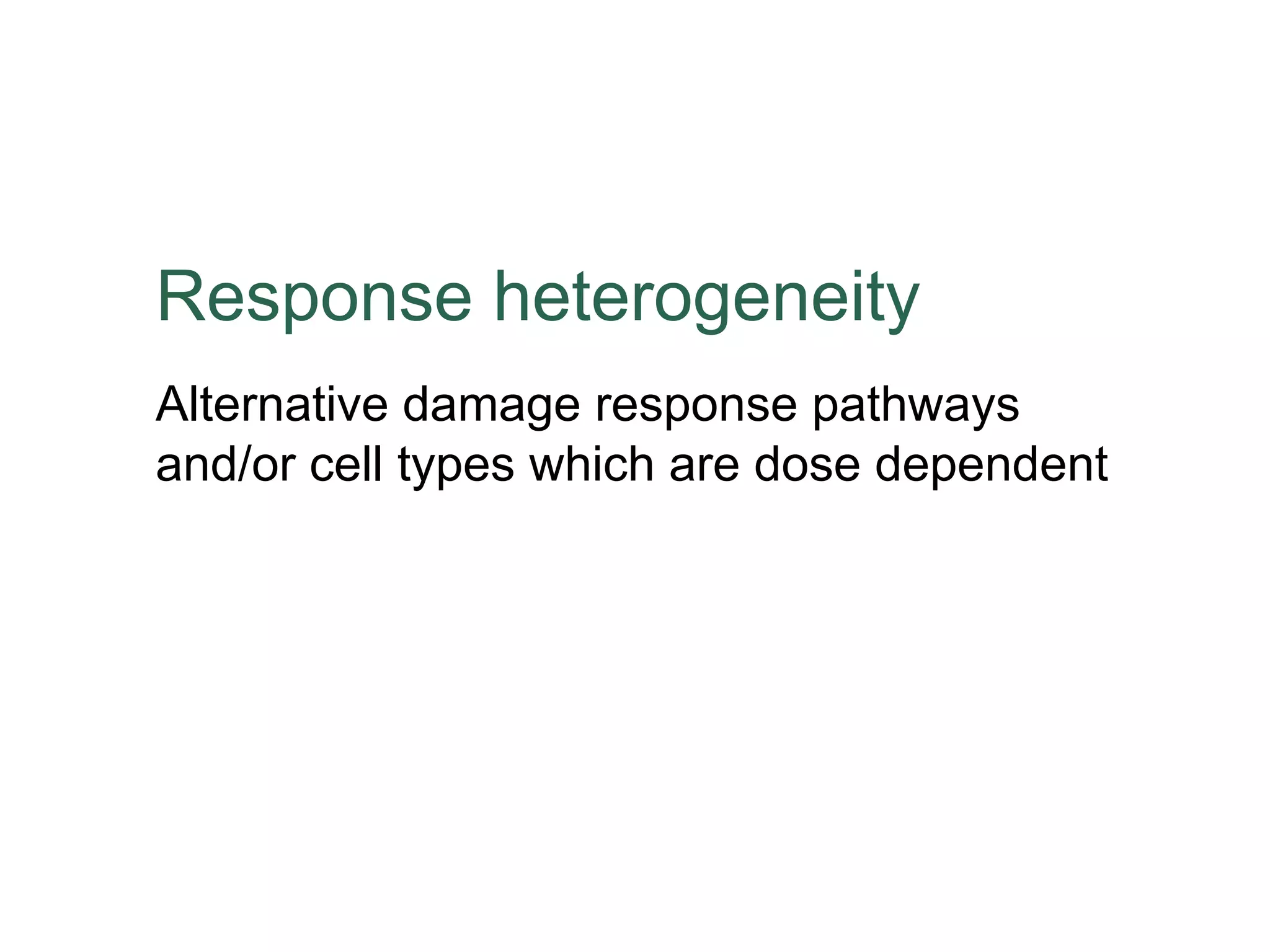 Response heterogeneity
Alternative damage response pathways
and/or cell types which are dose dependent

 