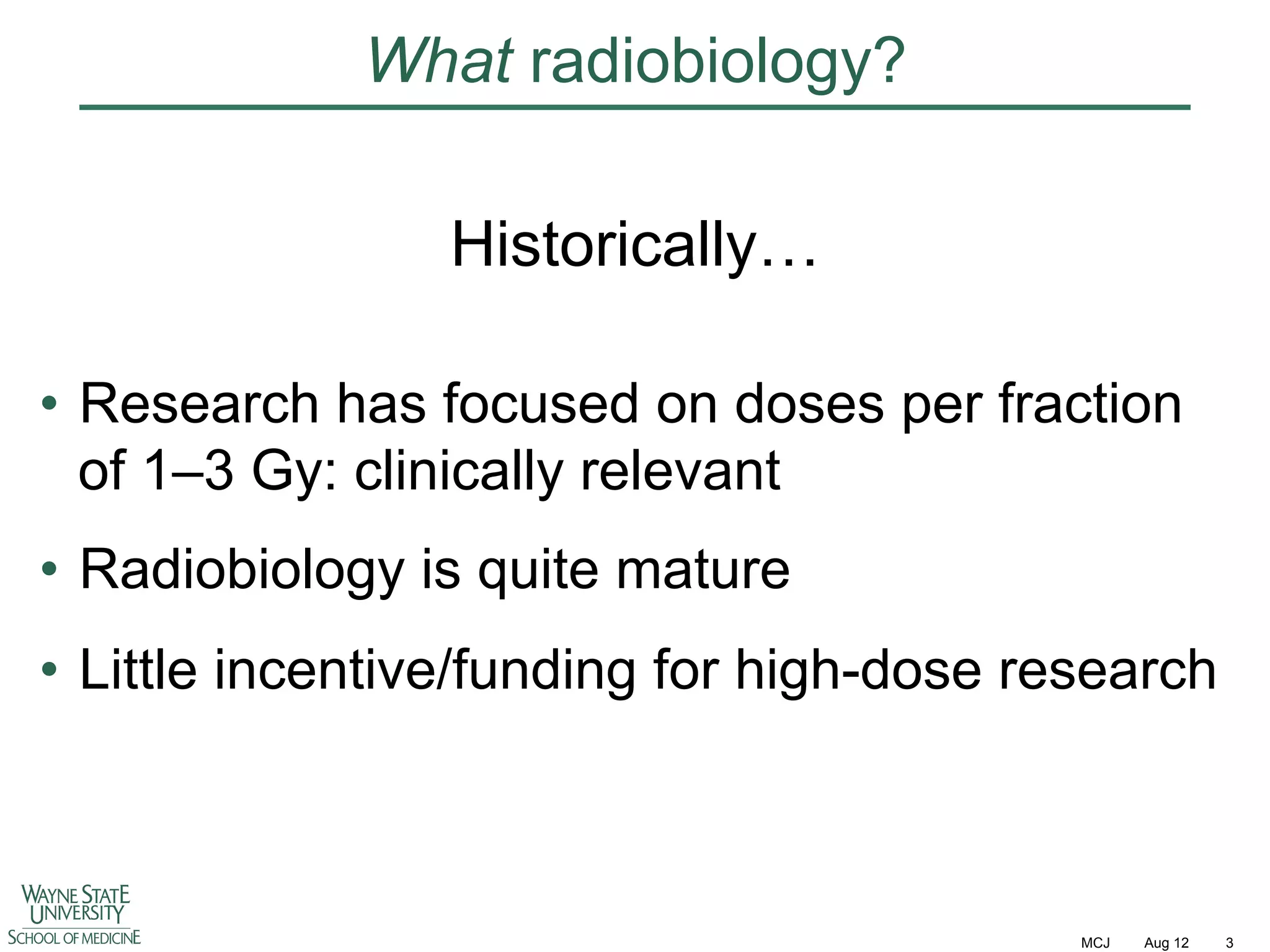 What radiobiology?
Historically…
•  Research has focused on doses per fraction
of 1–3 Gy: clinically relevant
•  Radiobiology is quite mature
•  Little incentive/funding for high-dose research

MCJ

Aug 12

3

 