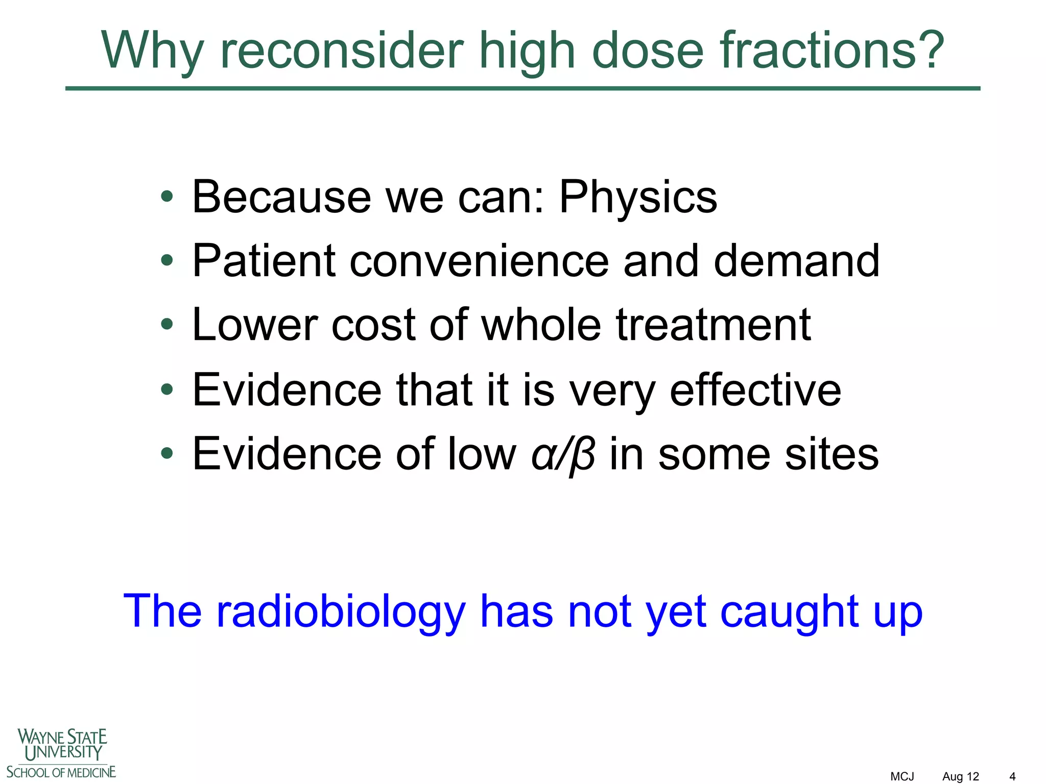 Why reconsider high dose fractions?
•  Because we can: Physics
•  Patient convenience and demand
•  Lower cost of whole treatment
•  Evidence that it is very effective
•  Evidence of low !/" in some sites
The radiobiology has not yet caught up

MCJ

Aug 12

4

 