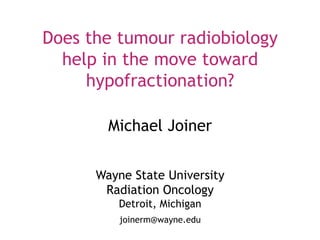 Does the tumour radiobiology
help in the move toward
hypofractionation?
Michael Joiner
Wayne State University
Radiation Oncology
Detroit, Michigan
joinerm@wayne.edu

 