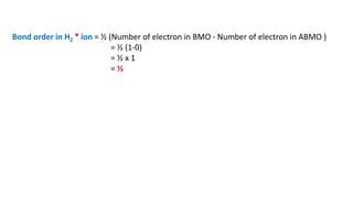 Bond order in H2
+ ion = ½ (Number of electron in BMO - Number of electron in ABMO )
= ½ (1-0)
= ½ x 1
= ½
 