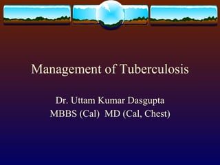 Management of Tuberculosis Dr. Uttam Kumar Dasgupta MBBS (Cal)  MD (Cal, Chest) 