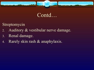 Contd… Streptomycin Auditory & vestibular nerve damage. Renal damage. Rarely skin rash & anaphylaxis. 