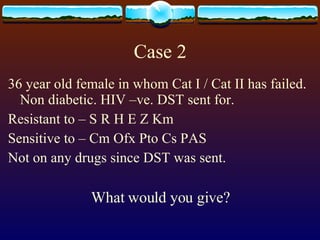 Case 2 36 year old female in whom Cat I / Cat II has failed. Non diabetic. HIV –ve. DST sent for. Resistant to – S R H E Z Km Sensitive to – Cm Ofx Pto Cs PAS Not on any drugs since DST was sent. What would you give? 