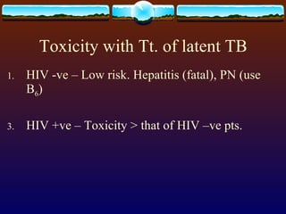 Toxicity with Tt. of latent TB HIV -ve – Low risk. Hepatitis (fatal), PN (use B 6 ) HIV +ve – Toxicity > that of HIV –ve pts. 