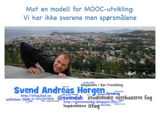Mot en modell for MOOC-utvikling:!
Vi har ikke svarene men spørsmålene
 